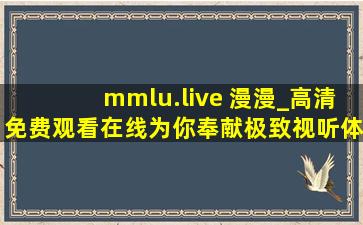 mmlu.live 漫漫_高清免费观看在线为你奉献极致视听体验！,lure